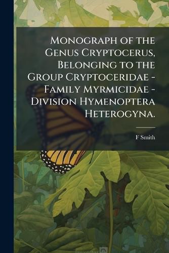 Cover image for Monograph of the Genus Cryptocerus, Belonging to the Group Cryptoceridae - Family Myrmicidae - Division Hymenoptera Heterogyna.