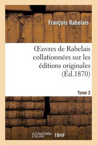 Oeuvres de Rabelais Collationnees Sur Les Editions Originales. Tome 2, Edition 2: Le Gargantua Et Le Pantagruel