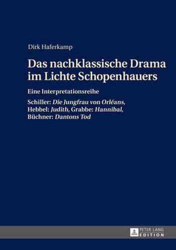 Das nachklassische Drama im Lichte Schopenhauers: Eine Interpretationsreihe- Schiller:  Die Jungfrau von Orleans , Hebbel:  Judith , Grabbe:  Hannibal , Buechner:  Dantons Tod