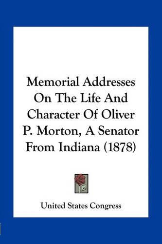 Cover image for Memorial Addresses on the Life and Character of Oliver P. Morton, a Senator from Indiana (1878)