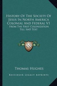 Cover image for History of the Society of Jesus in North America Colonial and Federal V1: From the First Colonization Till 1645 Text