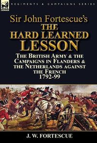 Cover image for Sir John Fortescue's The Hard Learned Lesson: the British Army & the Campaigns in Flanders & the Netherlands against the French 1792-99