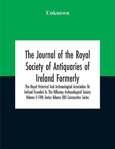 Cover image for The Journal Of The Royal Society Of Antiquaries Of Ireland Formerly The Royal Historical And Archaeological Association Or Ireland Founded As The Kilkenny Archaeological Society Volume Ii Fifth Series Volume Xxii Consecutive Series