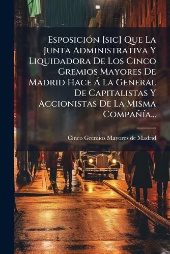 Cover image for Esposicion [sic] Que La Junta Administrativa Y Liquidadora De Los Cinco Gremios Mayores De Madrid Hace A La General De Capitalistas Y Accionistas De La Misma Compania...