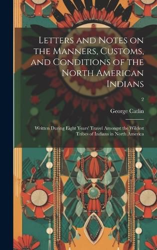 Cover image for Letters and Notes on the Manners, Customs, and Conditions of the North American Indians