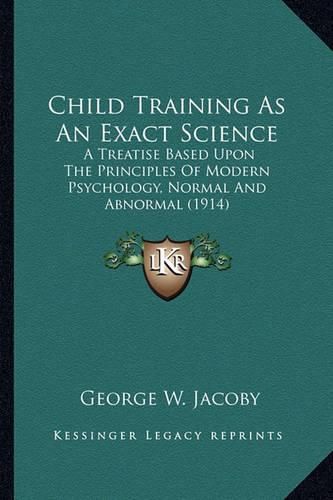 Cover image for Child Training as an Exact Science: A Treatise Based Upon the Principles of Modern Psychology, Normal and Abnormal (1914)