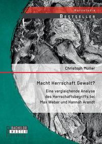 Cover image for Macht Herrschaft Gewalt? Eine vergleichende Analyse des Herrschaftsbegriffs bei Max Weber und Hannah Arendt