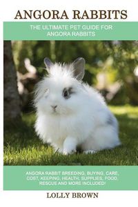 Cover image for Angora Rabbits: Angora Rabbit Breeding, Buying, Care, Cost, Keeping, Health, Supplies, Food, Rescue and More Included! The Ultimate Pet Guide for Angora Rabbits