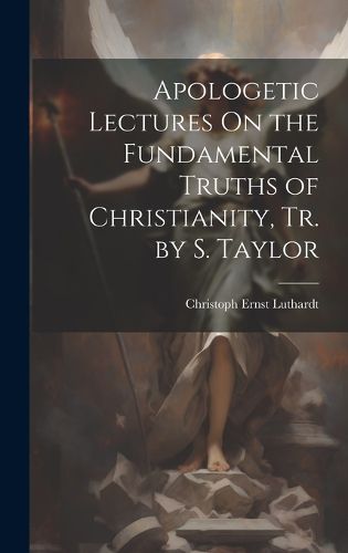 Cover image for Apologetic Lectures On the Fundamental Truths of Christianity, Tr. by S. Taylor