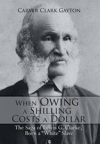 Cover image for When Owing a Shilling Costs a Dollar: The Saga of Lewis G. Clarke, Born a White Slave