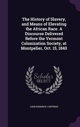 Cover image for The History of Slavery, and Means of Elevating the African Race. a Discourse Delivered Before the Vermont Colonization Society, at Montpelier, Oct. 15, 1840