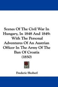 Cover image for Scenes of the Civil War in Hungary, in 1848 and 1849: With the Personal Adventures of an Austrian Officer in the Army of the Ban of Croatia (1850)