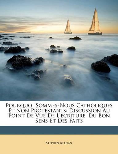 Pourquoi Sommes-Nous Catholiques Et Non Protestants: Discussion Au Point de Vue de L'Ecriture, Du Bon Sens Et Des Faits