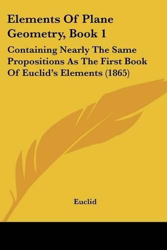 Cover image for Elements of Plane Geometry, Book 1: Containing Nearly the Same Propositions as the First Book of Euclid's Elements (1865)