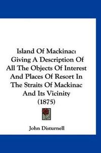 Cover image for Island of Mackinac: Giving a Description of All the Objects of Interest and Places of Resort in the Straits of Mackinac and Its Vicinity (1875)