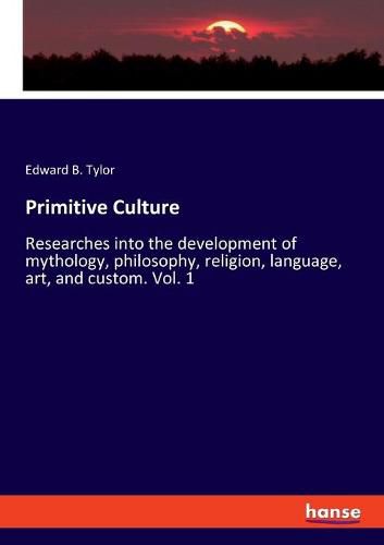 Primitive Culture: Researches into the development of mythology, philosophy, religion, language, art, and custom. Vol. 1