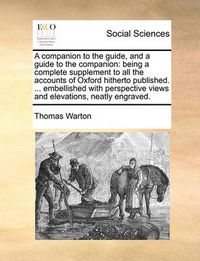 Cover image for A Companion to the Guide, and a Guide to the Companion: Being a Complete Supplement to All the Accounts of Oxford Hitherto Published. ... Embellished with Perspective Views and Elevations, Neatly Engraved.