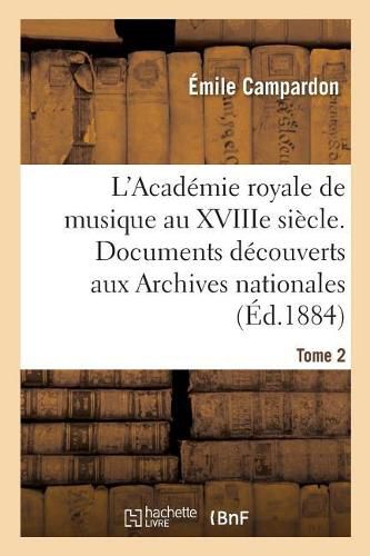 L'Academie Royale de Musique Au Xviiie Siecle. Documents Inedits Des Archives Nationales. Tome 2