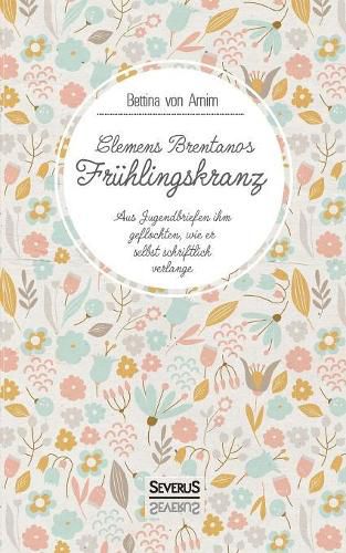 Clemens Brentanos Fruhlingskranz: Aus Jugendbriefen ihm geflochten, wie er selbst schriftlich verlange