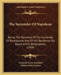 Cover image for The Surrender of Napoleon: Being the Narrative of the Surrender of Buonaparte, and of His Residence on Board H.M.S. Bellkrophon (1904)