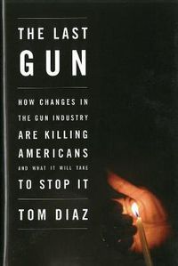 Cover image for The Last Gun: Changes in the Gun Industry are Killing Americans and What It Will Take to Stop It