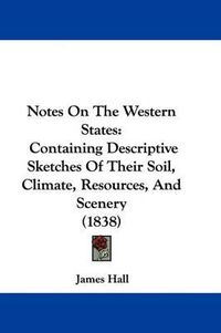 Cover image for Notes On The Western States: Containing Descriptive Sketches Of Their Soil, Climate, Resources, And Scenery (1838)