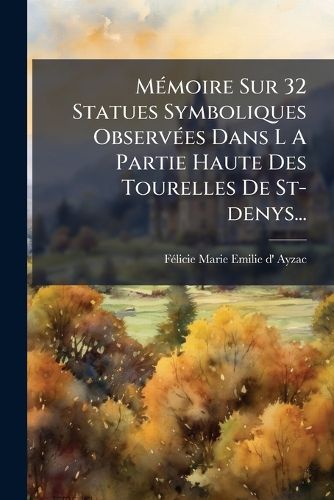Cover image for Memoire Sur 32 Statues Symboliques Observees Dans L A Partie Haute Des Tourelles De St-denys...