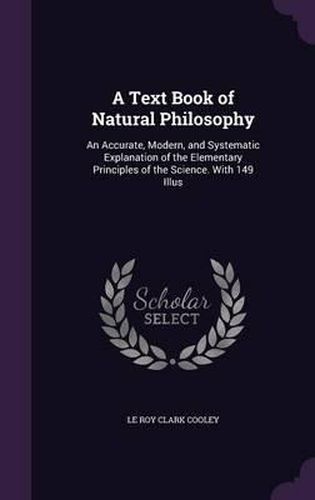 A Text Book of Natural Philosophy: An Accurate, Modern, and Systematic Explanation of the Elementary Principles of the Science. with 149 Illus