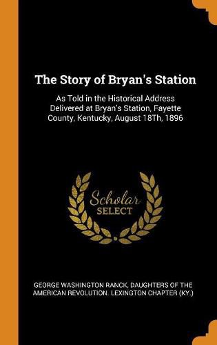 The Story of Bryan's Station: As Told in the Historical Address Delivered at Bryan's Station, Fayette County, Kentucky, August 18th, 1896