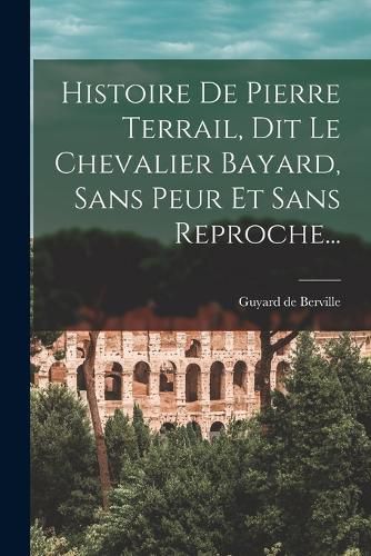 Cover image for Histoire De Pierre Terrail, Dit Le Chevalier Bayard, Sans Peur Et Sans Reproche...