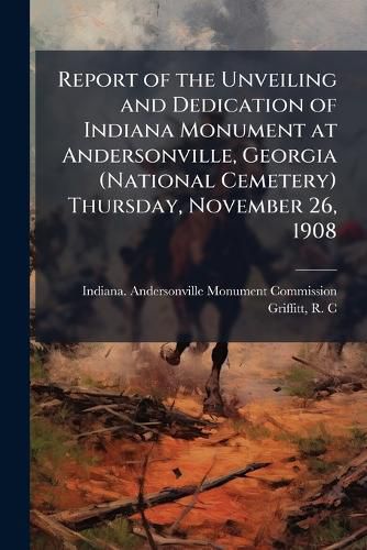 Cover image for Report of the Unveiling and Dedication of Indiana Monument at Andersonville, Georgia (National Cemetery) Thursday, November 26, 1908