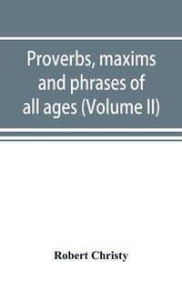 Cover image for Proverbs, maxims and phrases of all ages: classified subjectively and arranged alphabetically (Volume II)