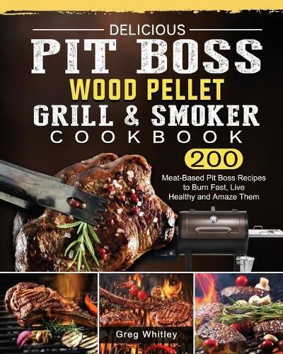 Delicious Pit Boss Wood Pellet Grill And Smoker Cookbook: 200 Meat-Based Pit Boss Recipes to Burn Fast, Live Healthy and Amaze Them