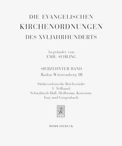 Die evangelischen Kirchenordnungen des XVI. Jahrhunderts: Siebzehnter Band: Baden-Wurttemberg III: Sudwestdeutsche Reichsstadte. 1. Teilband: Schwabisch Hall, Heilbronn, Konstanz, Isny und Gengenbach