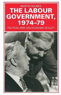 Cover image for The Labour Government, 1974-79: Political Aims and Economic Reality