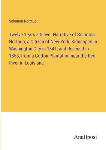 Cover image for Twelve Years a Slave. Narrative of Solomon Northup, a Citizen of New-York, Kidnapped in Washington City in 1841, and Rescued in 1853, from a Cotton Plantation near the Red River in Louisiana