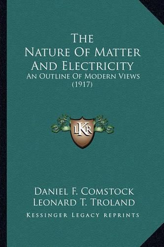 The Nature of Matter and Electricity the Nature of Matter and Electricity: An Outline of Modern Views (1917) an Outline of Modern Views (1917)