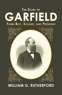 Cover image for The Story of Garfield: Farm-Boy, Soldier, and President