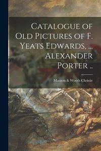 Cover image for Catalogue of Old Pictures of F. Yeats Edwards, ... Alexander Porter ..