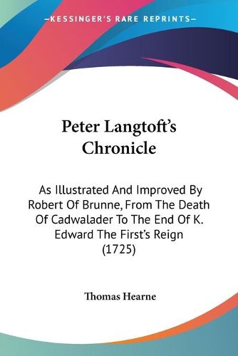 Cover image for Peter Langtoft's Chronicle: As Illustrated And Improved By Robert Of Brunne, From The Death Of Cadwalader To The End Of K. Edward The First's Reign (1725)