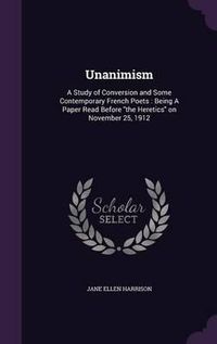 Cover image for Unanimism: A Study of Conversion and Some Contemporary French Poets: Being a Paper Read Before the Heretics on November 25, 1912