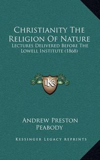 Cover image for Christianity the Religion of Nature: Lectures Delivered Before the Lowell Institute (1868)