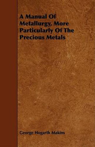 A Manual of Metallurgy, More Particularly of the Precious Metals