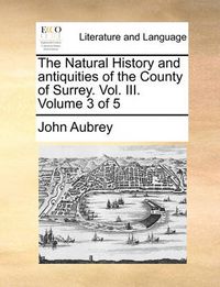 Cover image for The Natural History and Antiquities of the County of Surrey. Vol. III. Volume 3 of 5