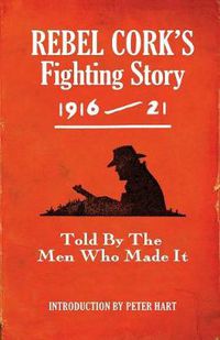 Cover image for Rebel Cork's Fighting Story 1916 - 21: Told By The Men Who Made It