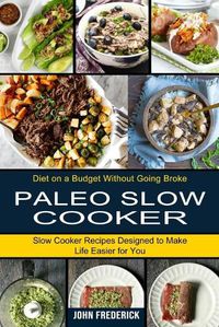 Cover image for Paleo Slow Cooker: Slow Cooker Recipes Designed to Make Life Easier for You (Diet on a Budget Without Going Broke)