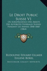 Cover image for Le Droit Public Suisse V1: Ou Jurisprudence Des Arrets Des Autorites Federales Suisses Pendant Les Annees 1848-1860 (1864)