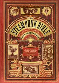 Cover image for Steampunk Bible: An Illustrated Guide to the World of Imaginary Airships, Corsets and Goggles, Mad Scientists, and Strange Literature