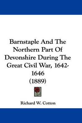 Cover image for Barnstaple and the Northern Part of Devonshire During the Great Civil War, 1642-1646 (1889)