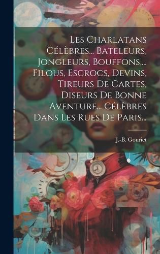 Cover image for Les Charlatans Celebres... Bateleurs, Jongleurs, Bouffons, ... Filous, Escrocs, Devins, Tireurs De Cartes, Diseurs De Bonne Aventure... Celebres Dans Les Rues De Paris...